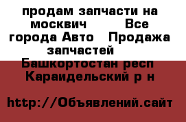 продам запчасти на москвич 2141 - Все города Авто » Продажа запчастей   . Башкортостан респ.,Караидельский р-н